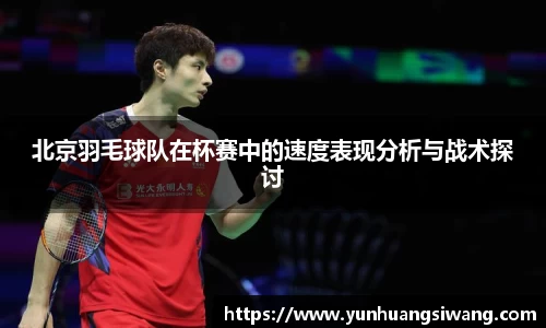 北京羽毛球队在杯赛中的速度表现分析与战术探讨