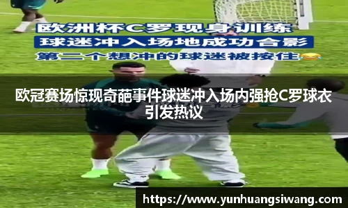 欧冠赛场惊现奇葩事件球迷冲入场内强抢C罗球衣引发热议