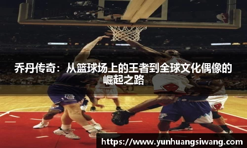 乔丹传奇：从篮球场上的王者到全球文化偶像的崛起之路