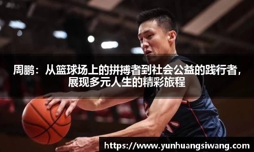 周鹏：从篮球场上的拼搏者到社会公益的践行者，展现多元人生的精彩旅程