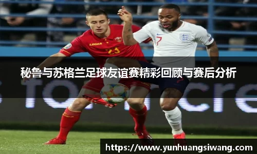 秘鲁与苏格兰足球友谊赛精彩回顾与赛后分析