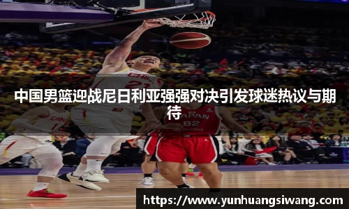 中国男篮迎战尼日利亚强强对决引发球迷热议与期待