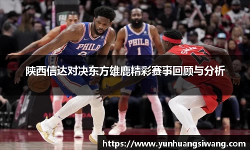 陕西信达对决东方雄鹿精彩赛事回顾与分析